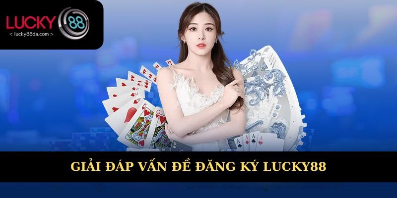Giải đáp cụ thể các vấn đề đăng ký Lucky88